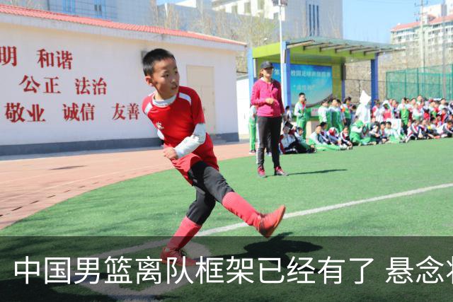 中国男篮离队框架已经有了 悬念将保持到最后